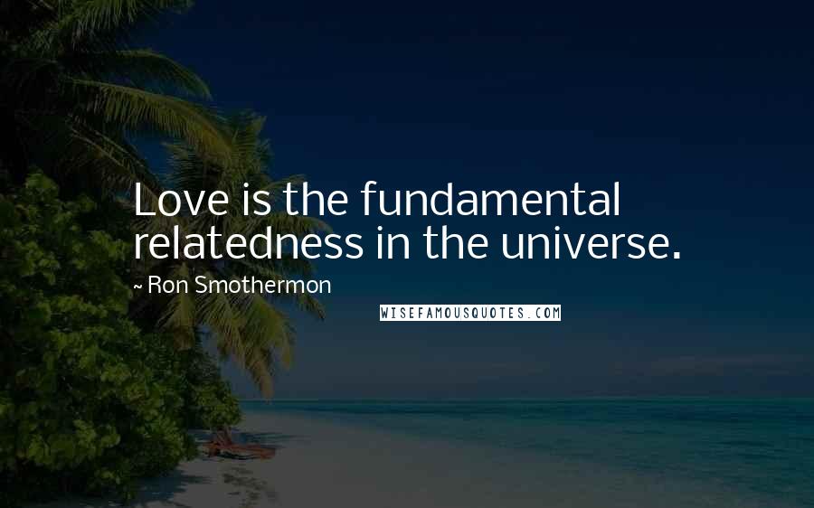 Ron Smothermon Quotes: Love is the fundamental relatedness in the universe.