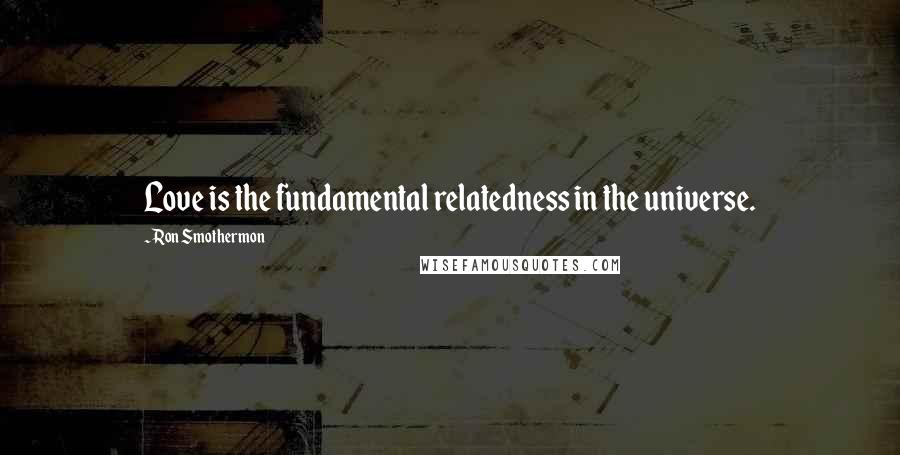 Ron Smothermon Quotes: Love is the fundamental relatedness in the universe.