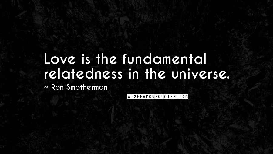 Ron Smothermon Quotes: Love is the fundamental relatedness in the universe.