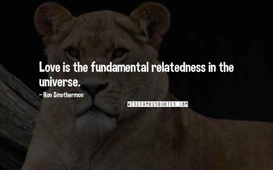 Ron Smothermon Quotes: Love is the fundamental relatedness in the universe.