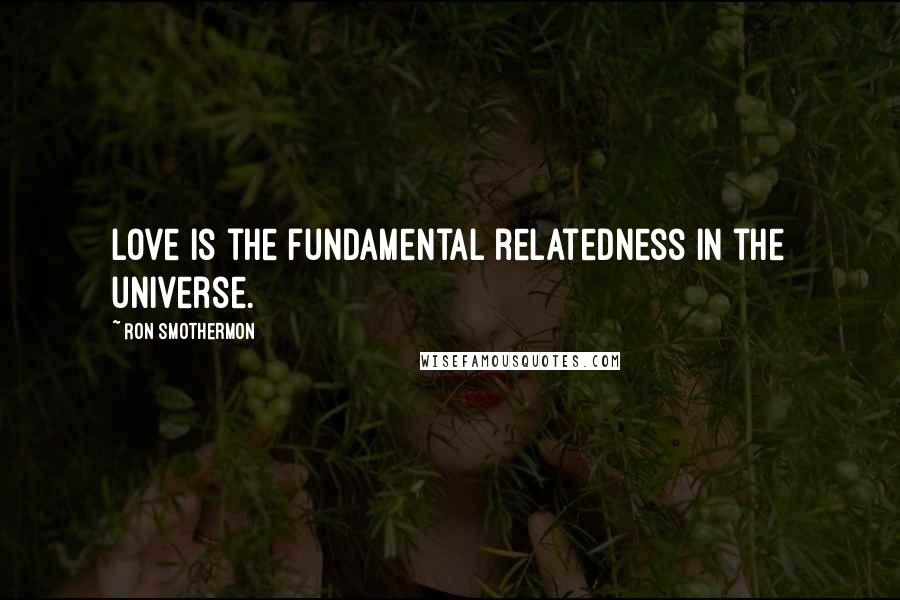 Ron Smothermon Quotes: Love is the fundamental relatedness in the universe.