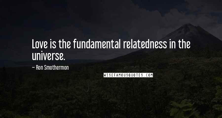 Ron Smothermon Quotes: Love is the fundamental relatedness in the universe.