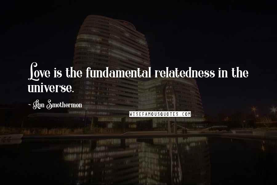 Ron Smothermon Quotes: Love is the fundamental relatedness in the universe.