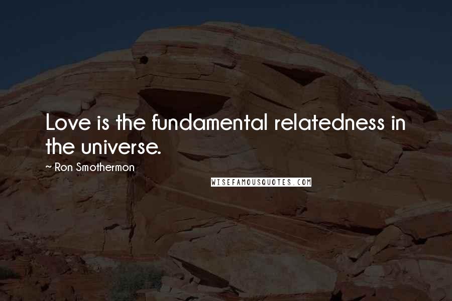 Ron Smothermon Quotes: Love is the fundamental relatedness in the universe.