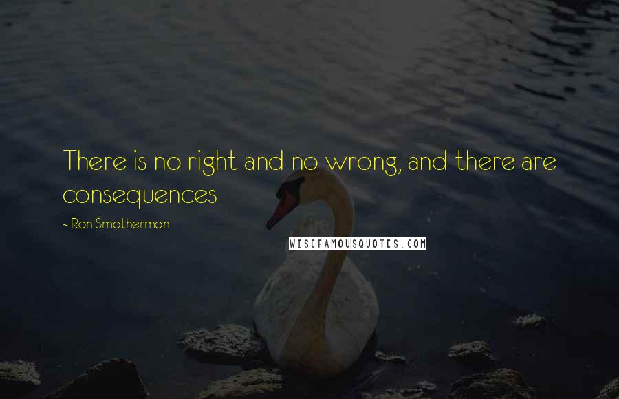 Ron Smothermon Quotes: There is no right and no wrong, and there are consequences