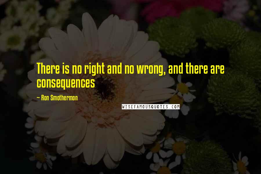 Ron Smothermon Quotes: There is no right and no wrong, and there are consequences