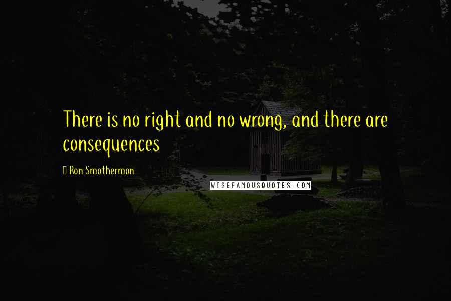Ron Smothermon Quotes: There is no right and no wrong, and there are consequences