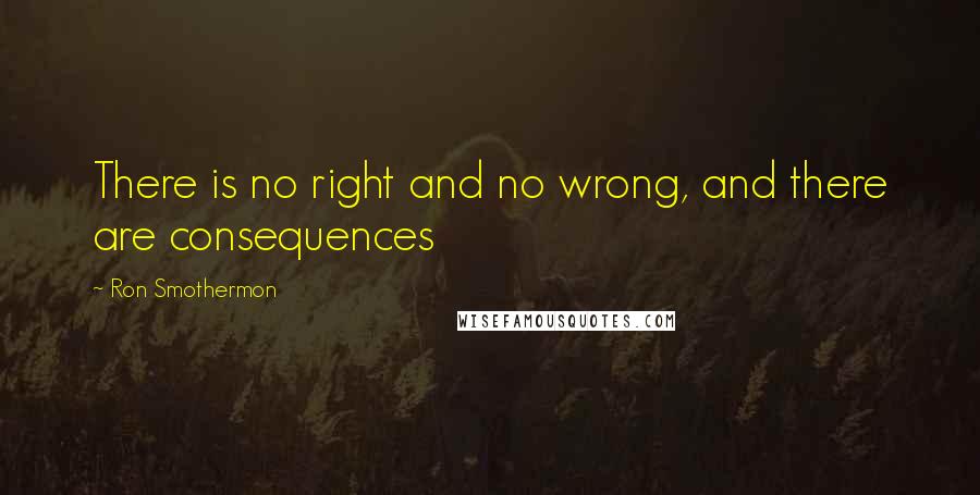 Ron Smothermon Quotes: There is no right and no wrong, and there are consequences