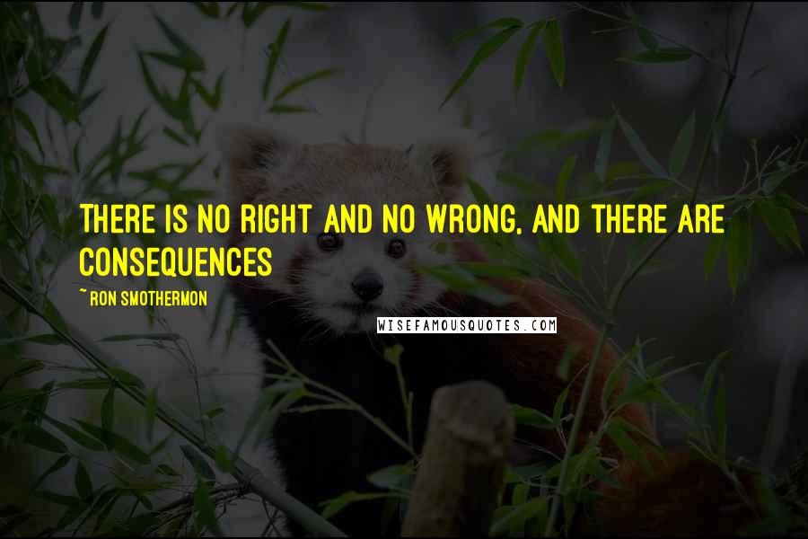 Ron Smothermon Quotes: There is no right and no wrong, and there are consequences