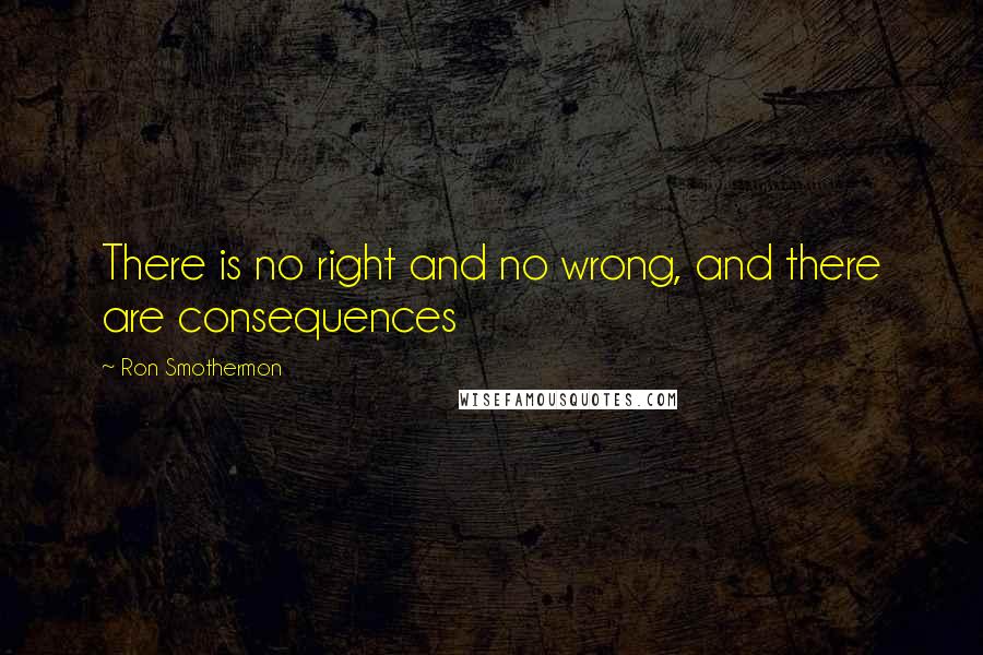 Ron Smothermon Quotes: There is no right and no wrong, and there are consequences