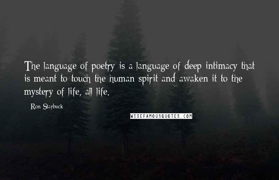 Ron Starbuck Quotes: The language of poetry is a language of deep intimacy that is meant to touch the human spirit and awaken it to the mystery of life, all life.