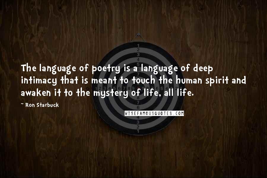 Ron Starbuck Quotes: The language of poetry is a language of deep intimacy that is meant to touch the human spirit and awaken it to the mystery of life, all life.