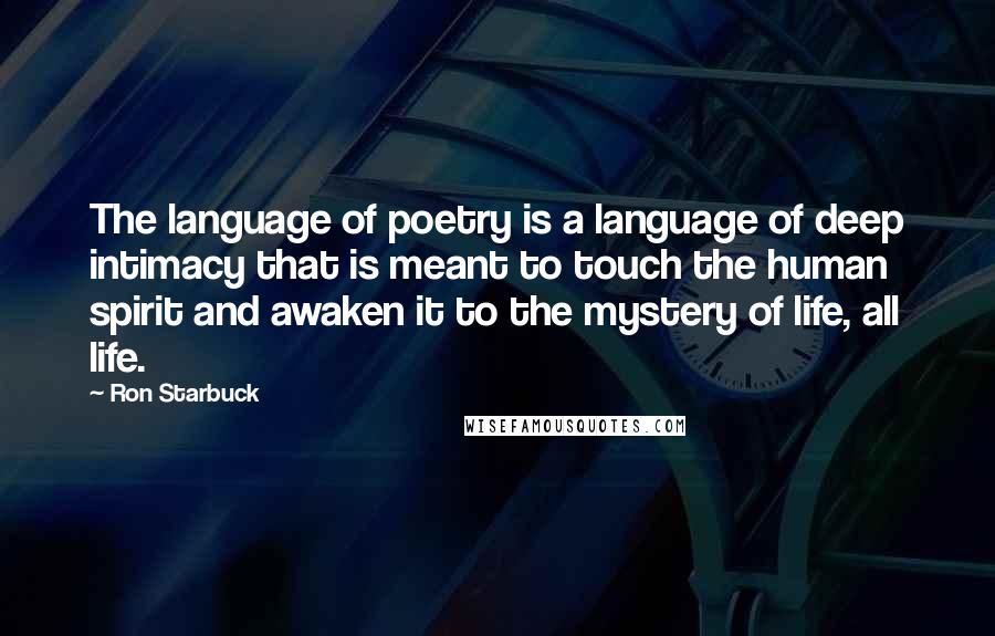 Ron Starbuck Quotes: The language of poetry is a language of deep intimacy that is meant to touch the human spirit and awaken it to the mystery of life, all life.