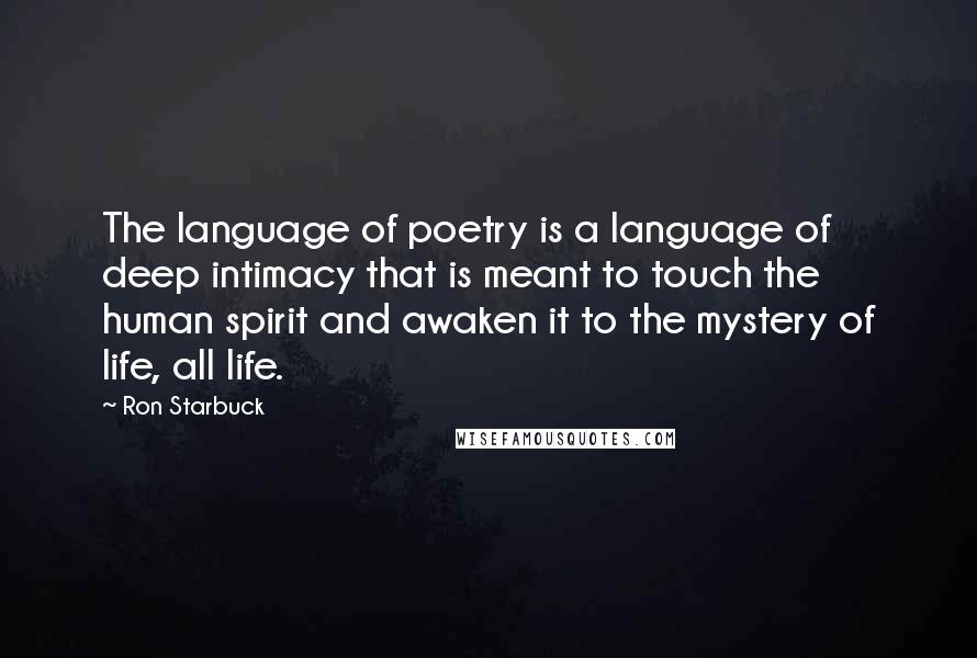 Ron Starbuck Quotes: The language of poetry is a language of deep intimacy that is meant to touch the human spirit and awaken it to the mystery of life, all life.