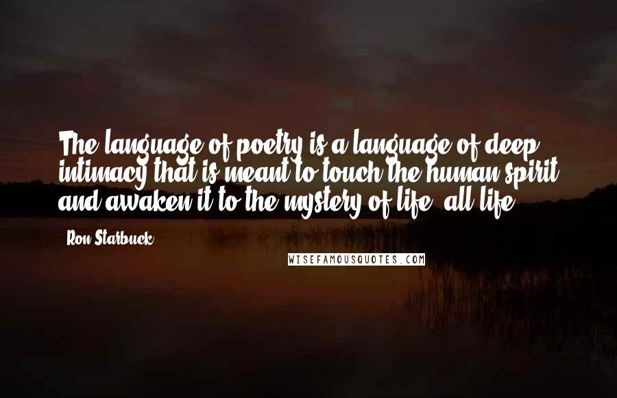 Ron Starbuck Quotes: The language of poetry is a language of deep intimacy that is meant to touch the human spirit and awaken it to the mystery of life, all life.