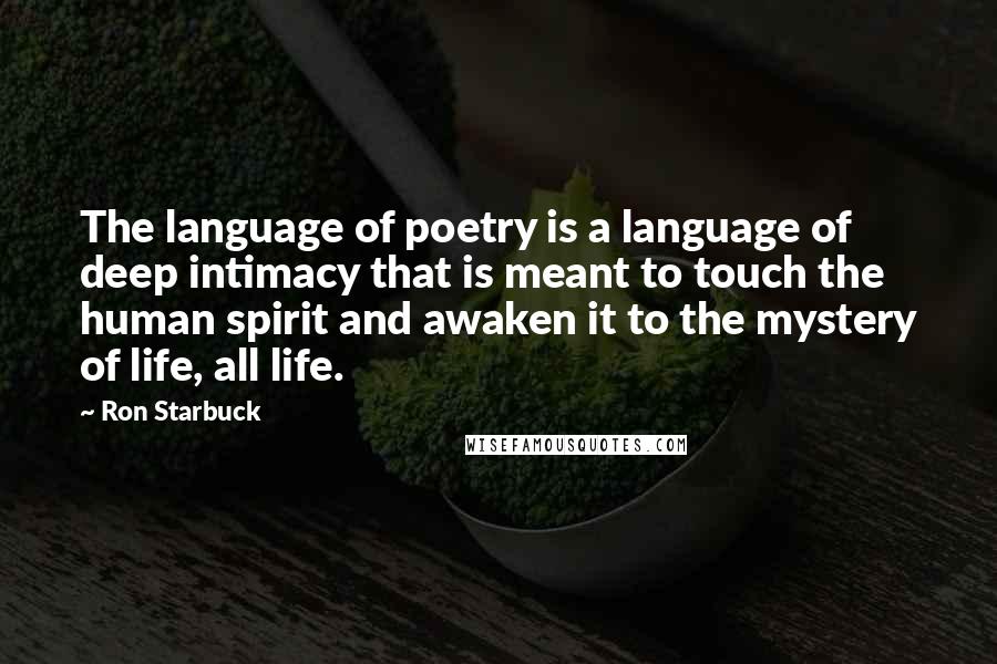 Ron Starbuck Quotes: The language of poetry is a language of deep intimacy that is meant to touch the human spirit and awaken it to the mystery of life, all life.