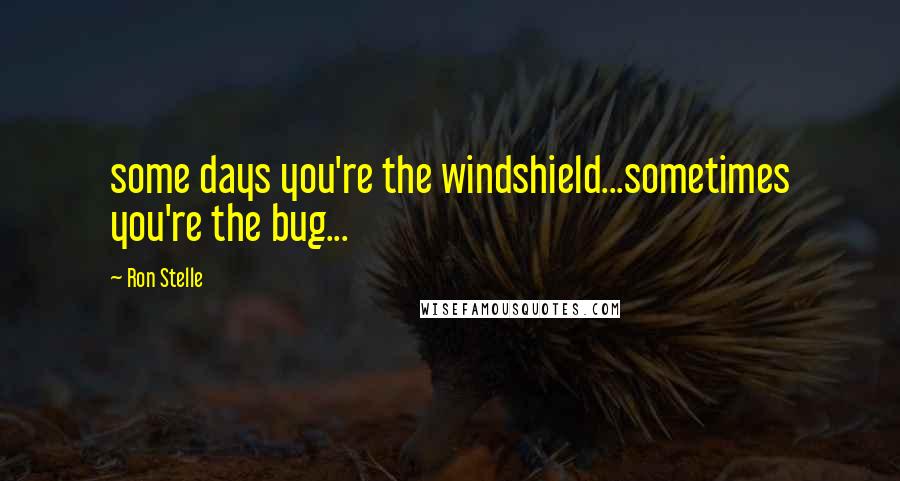 Ron Stelle Quotes: some days you're the windshield...sometimes you're the bug...