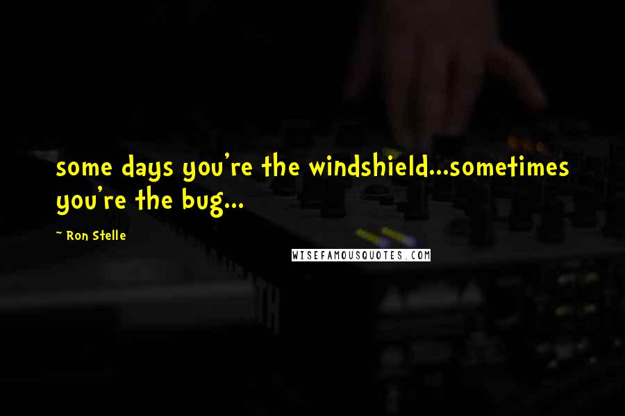 Ron Stelle Quotes: some days you're the windshield...sometimes you're the bug...