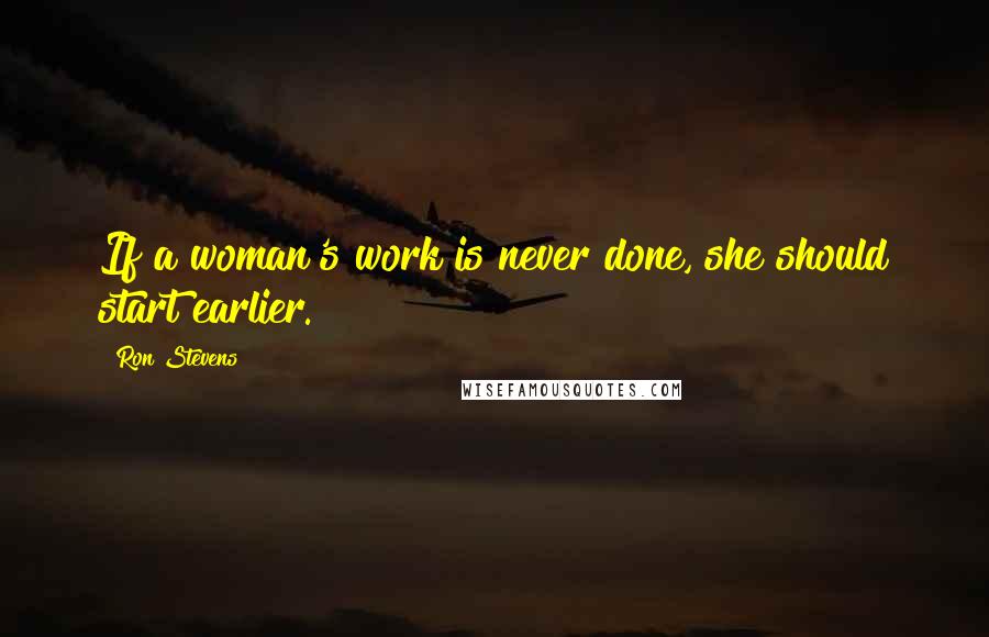 Ron Stevens Quotes: If a woman's work is never done, she should start earlier.