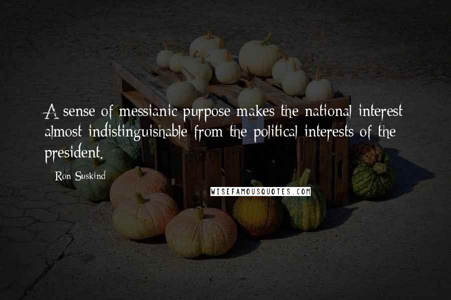 Ron Suskind Quotes: A sense of messianic purpose makes the national interest almost indistinguishable from the political interests of the president.