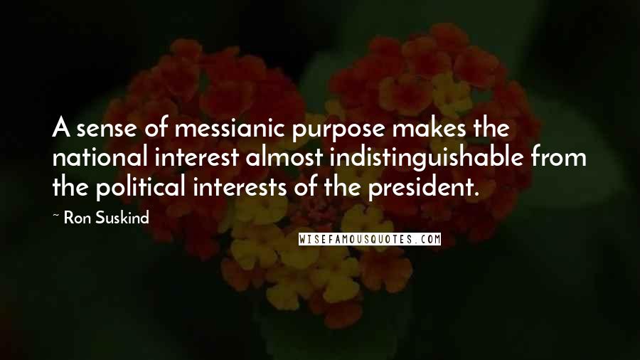 Ron Suskind Quotes: A sense of messianic purpose makes the national interest almost indistinguishable from the political interests of the president.