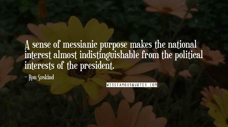 Ron Suskind Quotes: A sense of messianic purpose makes the national interest almost indistinguishable from the political interests of the president.