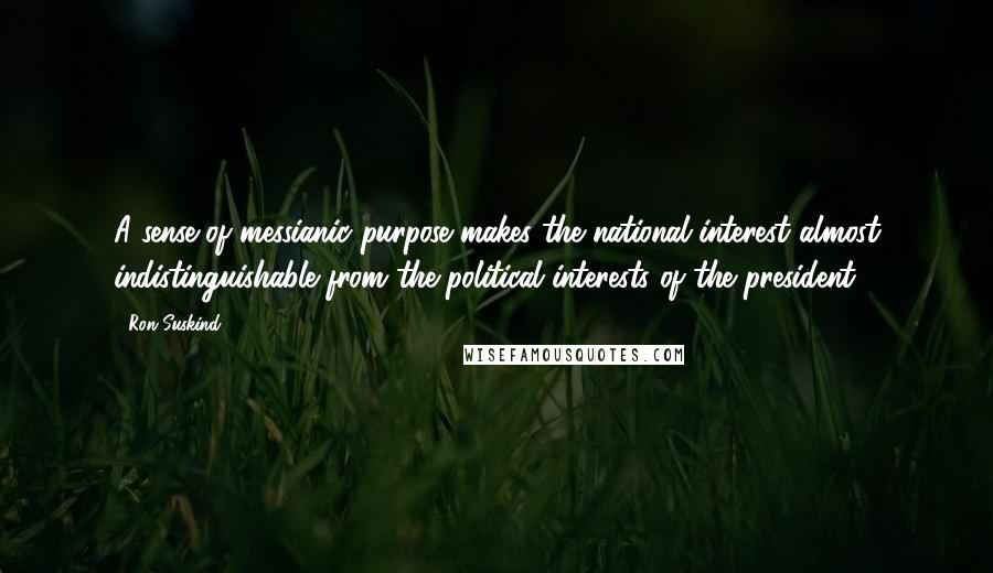 Ron Suskind Quotes: A sense of messianic purpose makes the national interest almost indistinguishable from the political interests of the president.