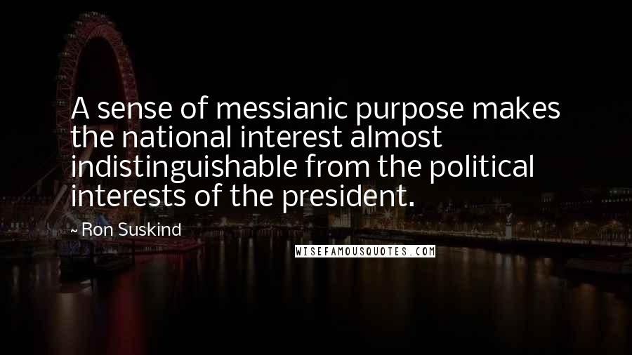 Ron Suskind Quotes: A sense of messianic purpose makes the national interest almost indistinguishable from the political interests of the president.