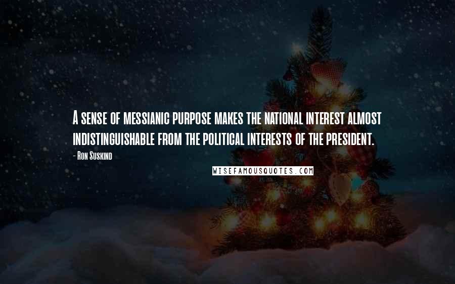 Ron Suskind Quotes: A sense of messianic purpose makes the national interest almost indistinguishable from the political interests of the president.