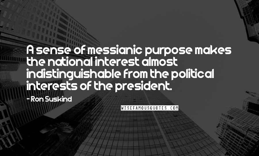 Ron Suskind Quotes: A sense of messianic purpose makes the national interest almost indistinguishable from the political interests of the president.