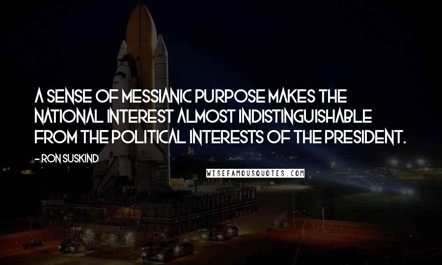 Ron Suskind Quotes: A sense of messianic purpose makes the national interest almost indistinguishable from the political interests of the president.