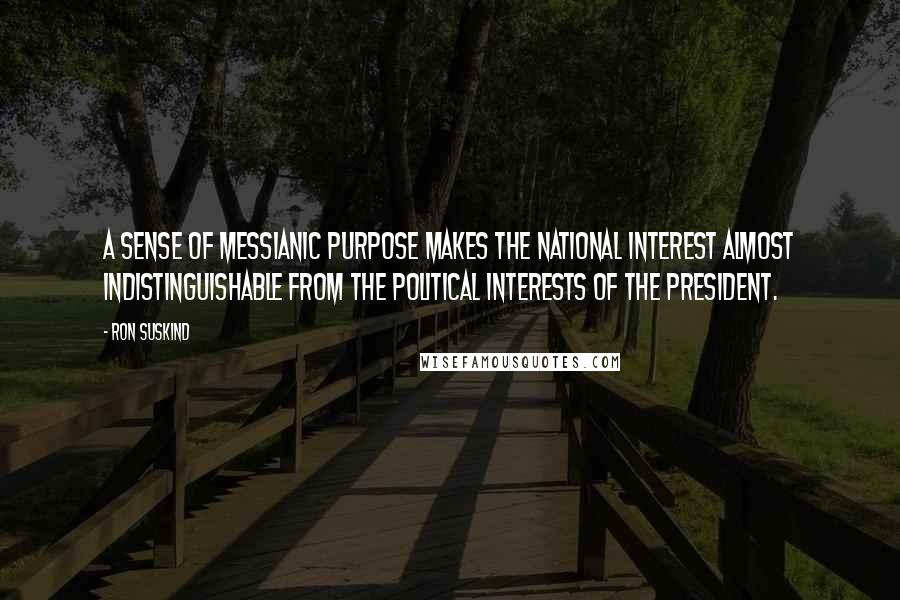 Ron Suskind Quotes: A sense of messianic purpose makes the national interest almost indistinguishable from the political interests of the president.