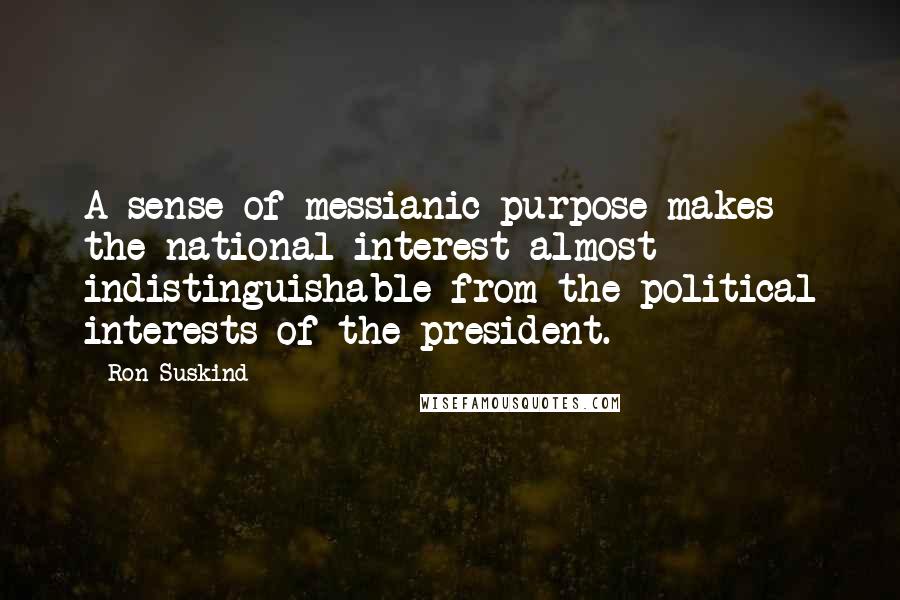 Ron Suskind Quotes: A sense of messianic purpose makes the national interest almost indistinguishable from the political interests of the president.