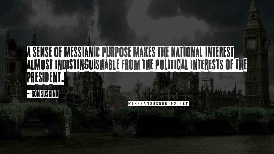Ron Suskind Quotes: A sense of messianic purpose makes the national interest almost indistinguishable from the political interests of the president.