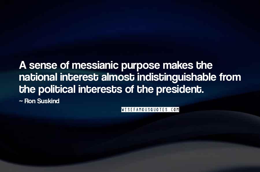 Ron Suskind Quotes: A sense of messianic purpose makes the national interest almost indistinguishable from the political interests of the president.