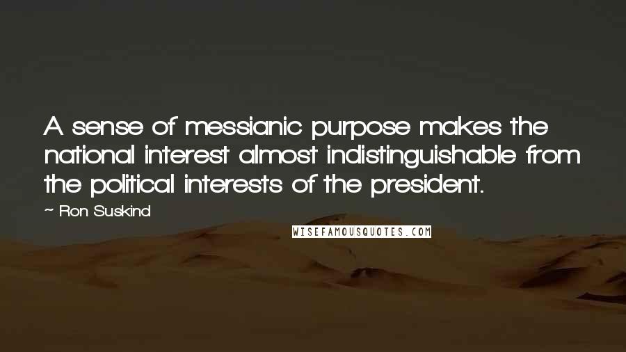 Ron Suskind Quotes: A sense of messianic purpose makes the national interest almost indistinguishable from the political interests of the president.