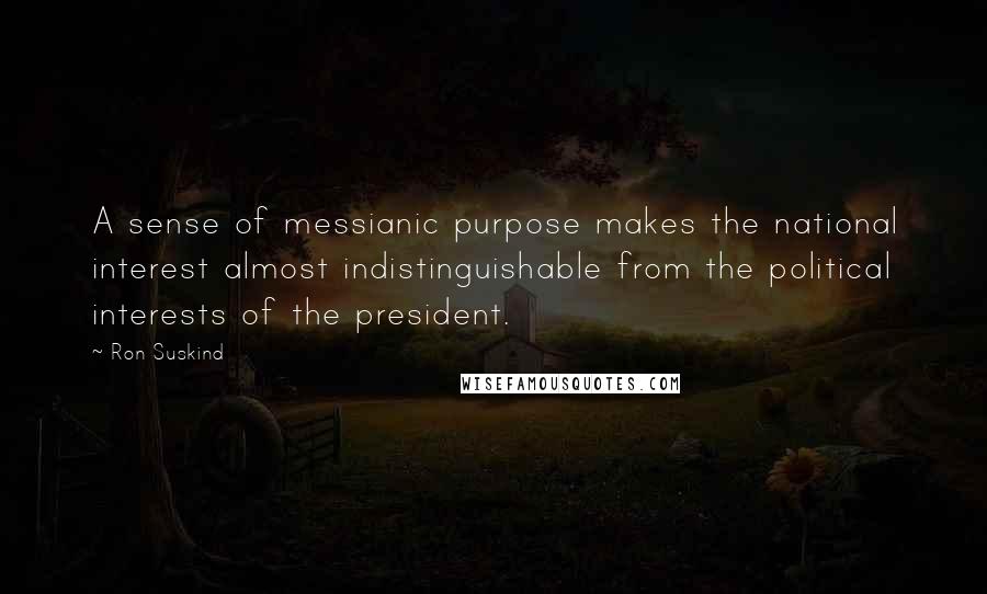 Ron Suskind Quotes: A sense of messianic purpose makes the national interest almost indistinguishable from the political interests of the president.