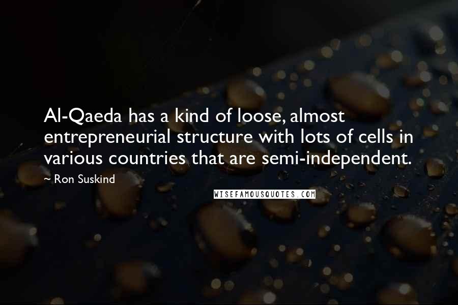 Ron Suskind Quotes: Al-Qaeda has a kind of loose, almost entrepreneurial structure with lots of cells in various countries that are semi-independent.