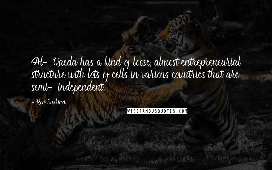 Ron Suskind Quotes: Al-Qaeda has a kind of loose, almost entrepreneurial structure with lots of cells in various countries that are semi-independent.