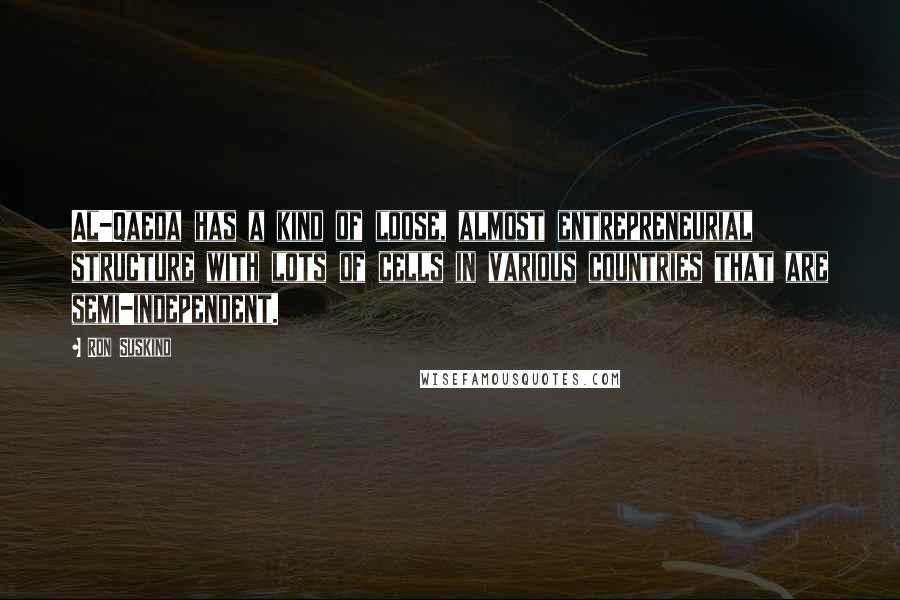 Ron Suskind Quotes: Al-Qaeda has a kind of loose, almost entrepreneurial structure with lots of cells in various countries that are semi-independent.