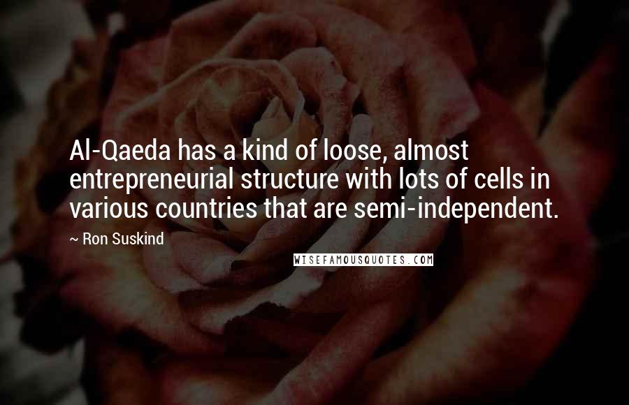 Ron Suskind Quotes: Al-Qaeda has a kind of loose, almost entrepreneurial structure with lots of cells in various countries that are semi-independent.