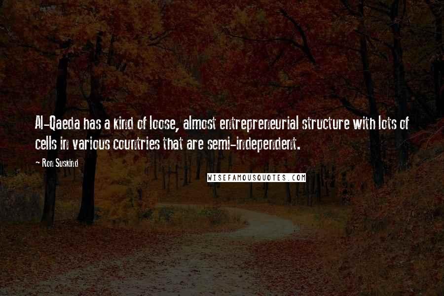 Ron Suskind Quotes: Al-Qaeda has a kind of loose, almost entrepreneurial structure with lots of cells in various countries that are semi-independent.