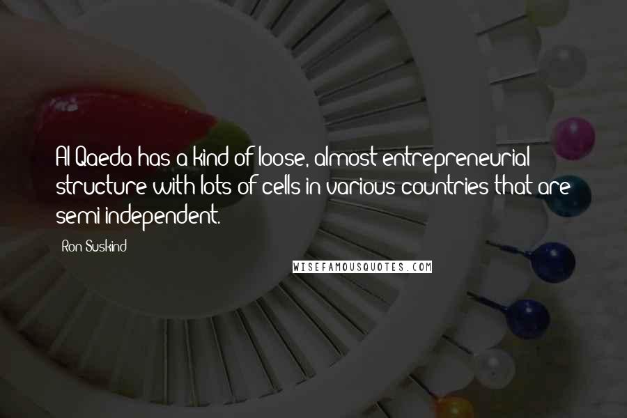 Ron Suskind Quotes: Al-Qaeda has a kind of loose, almost entrepreneurial structure with lots of cells in various countries that are semi-independent.