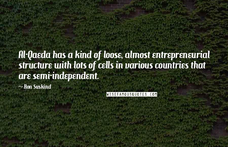 Ron Suskind Quotes: Al-Qaeda has a kind of loose, almost entrepreneurial structure with lots of cells in various countries that are semi-independent.