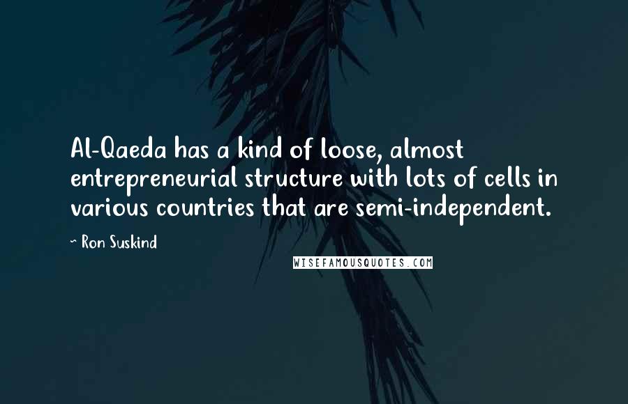 Ron Suskind Quotes: Al-Qaeda has a kind of loose, almost entrepreneurial structure with lots of cells in various countries that are semi-independent.