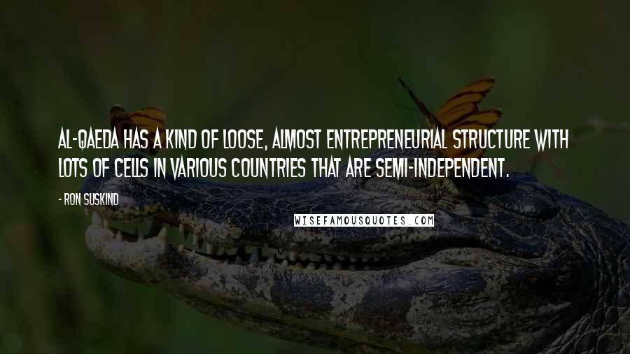 Ron Suskind Quotes: Al-Qaeda has a kind of loose, almost entrepreneurial structure with lots of cells in various countries that are semi-independent.