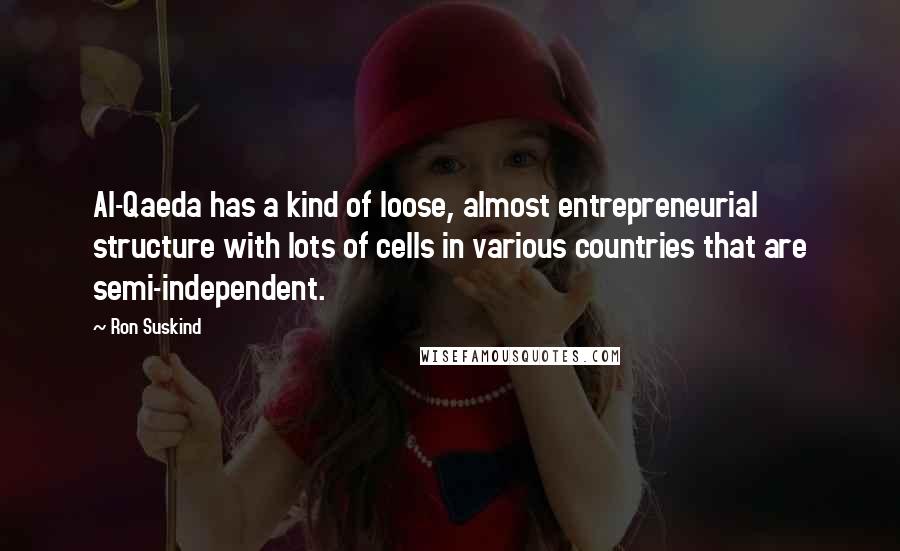 Ron Suskind Quotes: Al-Qaeda has a kind of loose, almost entrepreneurial structure with lots of cells in various countries that are semi-independent.