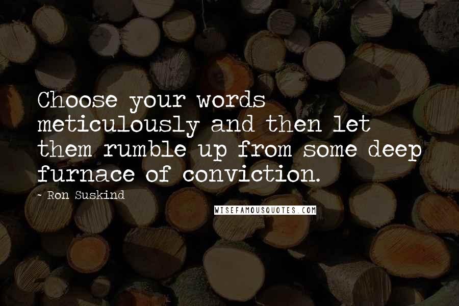 Ron Suskind Quotes: Choose your words meticulously and then let them rumble up from some deep furnace of conviction.