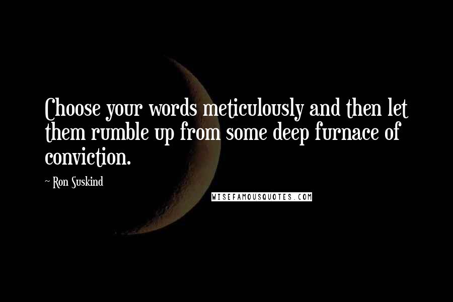 Ron Suskind Quotes: Choose your words meticulously and then let them rumble up from some deep furnace of conviction.