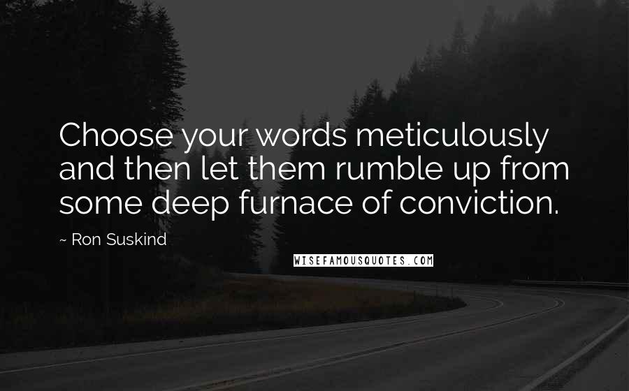 Ron Suskind Quotes: Choose your words meticulously and then let them rumble up from some deep furnace of conviction.